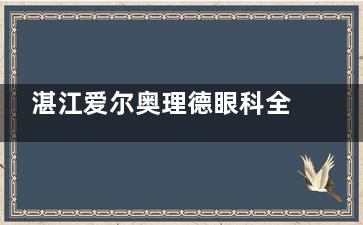 湛江爱尔奥理德眼科全新收费价目表发布：近视手术9800+|白内障手术6000+|斜视矫正7000+
